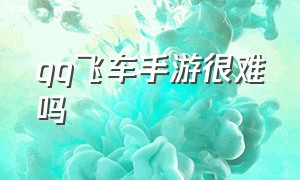 qq飞车手游很难吗