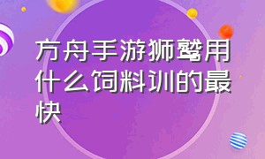 方舟手游狮鹫用什么饲料训的最快