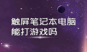 触屏笔记本电脑能打游戏吗（触屏笔记本电脑优缺点）