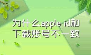 为什么apple id和下载账号不一致