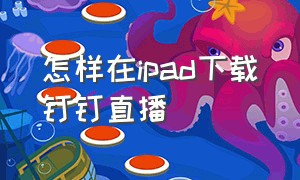 怎样在ipad下载钉钉直播（用ipad的钉钉怎么下载直播回放）