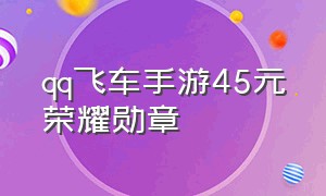 qq飞车手游45元荣耀勋章（qq飞车手游荣耀勋章25块能到180吗）