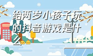 给两岁小孩子玩的抖音游戏是什么（抖音最好玩的10种儿童游戏）