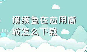 摸摸鱼在应用商城怎么下载（如何不用去应用商城下载摸摸鱼）