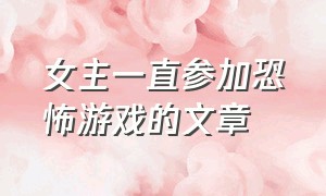 女主一直参加恐怖游戏的文章（恐怖游戏里女主抱着boss小说）