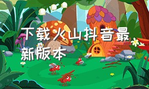 下载火山抖音最新版本（火山版抖音免费下载官网）