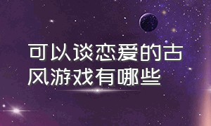 可以谈恋爱的古风游戏有哪些（古风爱情游戏排行榜前十名）