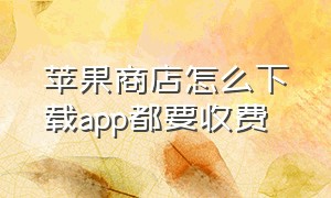 苹果商店怎么下载app都要收费