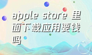 apple store 里面下载应用要钱吗（在苹果app store下载东西收费吗）