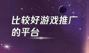 比较好游戏推广的平台（游戏推广合作平台入口）