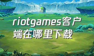 riotgames客户端在哪里下载