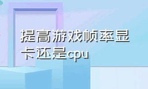 提高游戏帧率显卡还是cpu（cpu和显卡哪个更影响游戏帧率）