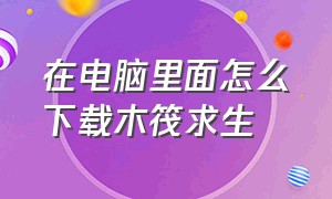 在电脑里面怎么下载木筏求生（怎么在电脑上免费下载木筏求生）