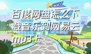 百度网盘怎么下载音乐到网易云mp3上（怎么把百度网盘mp3导入网易云）