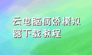 云电脑病娇模拟器下载教程