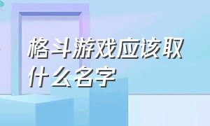 格斗游戏应该取什么名字（格斗游戏术语大全100条）