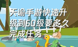 天谕手游快速升级到60级要多久完成任务（天谕手游快速升级到60级要多久完成任务呀）