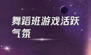 舞蹈班游戏活跃气氛（舞蹈班游戏简单活跃气氛完整版）