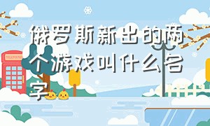 俄罗斯新出的两个游戏叫什么名字