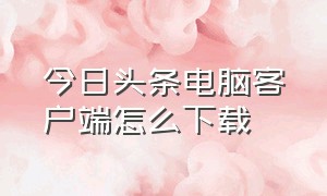 今日头条电脑客户端怎么下载