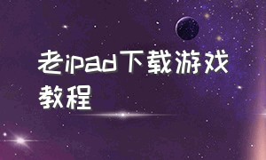 老ipad下载游戏教程（ipad怎么下载安卓的游戏）