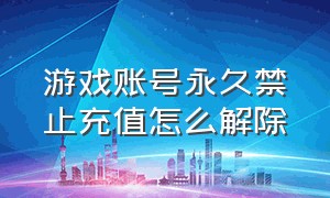 游戏账号永久禁止充值怎么解除