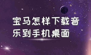 宝马怎样下载音乐到手机桌面