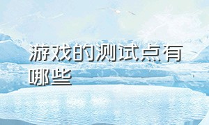 游戏的测试点有哪些（游戏测试最多测试几个阶段）