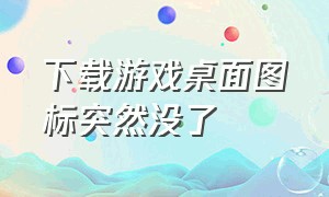 下载游戏桌面图标突然没了