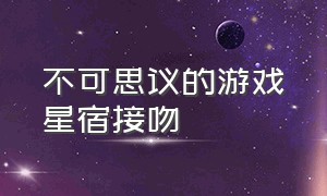 不可思议的游戏星宿接吻（不可思议的游戏星宿凤漪）