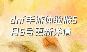 dnf手游体验服5月6号更新详情