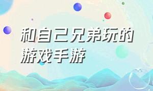 和自己兄弟玩的游戏手游（可以和好兄弟一起玩的手游游戏）