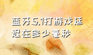 蓝牙5.1打游戏延迟在多少毫秒（蓝牙5.1打游戏有延迟吗）