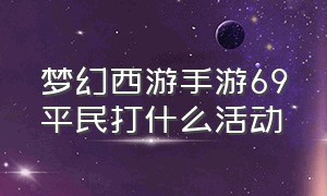 梦幻西游手游69平民打什么活动（梦幻西游手游平民69就够了吗）