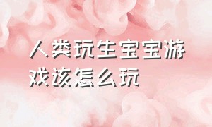 人类玩生宝宝游戏该怎么玩（真人版生宝宝游戏怎么玩）