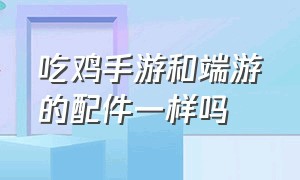 吃鸡手游和端游的配件一样吗