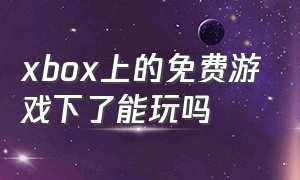 xbox上的免费游戏下了能玩吗