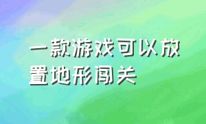 一款游戏可以放置地形闯关（一款游戏可以放置地形闯关的软件）