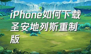 iPhone如何下载圣安地列斯重制版（圣安地列斯重制版下载入口）