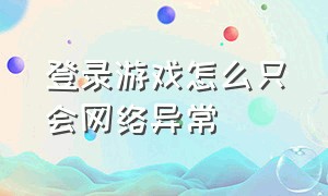 登录游戏怎么只会网络异常（登录游戏一直显示网络异常怎么办）