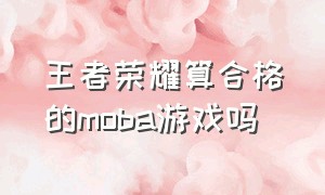 王者荣耀算合格的moba游戏吗