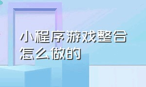 小程序游戏整合怎么做的