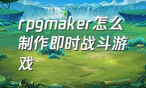 rpgmaker怎么制作即时战斗游戏