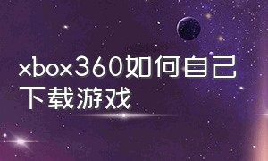 xbox360如何自己下载游戏（xbox360怎么安游戏）