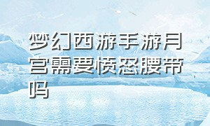 梦幻西游手游月宫需要愤怒腰带吗（梦幻西游手游月宫要忽视还是物爆）