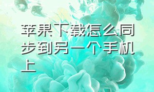 苹果下载怎么同步到另一个手机上（苹果下载软件同步到了另一台手机）