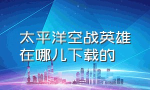 太平洋空战英雄在哪儿下载的（太平洋空战英雄中文版）