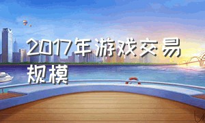 2017年游戏交易规模（各大游戏的市场规模排名）