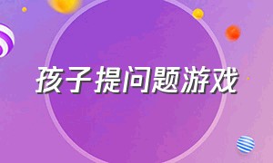 孩子提问题游戏（6岁儿童问答游戏题目）