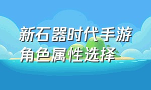 新石器时代手游角色属性选择